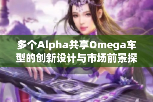 多个Alpha共享Omega车型的创新设计与市场前景探讨