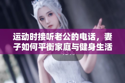 运动时接听老公的电话，妻子如何平衡家庭与健身生活