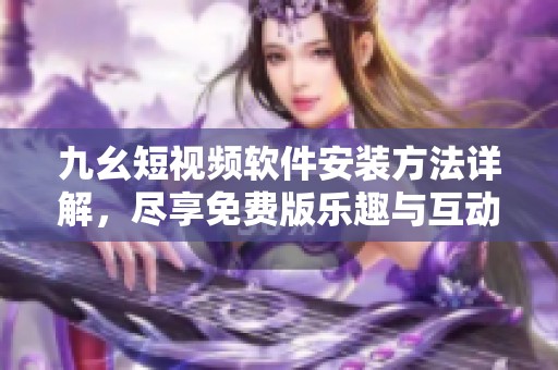 九幺短视频软件安装方法详解，尽享免费版乐趣与互动