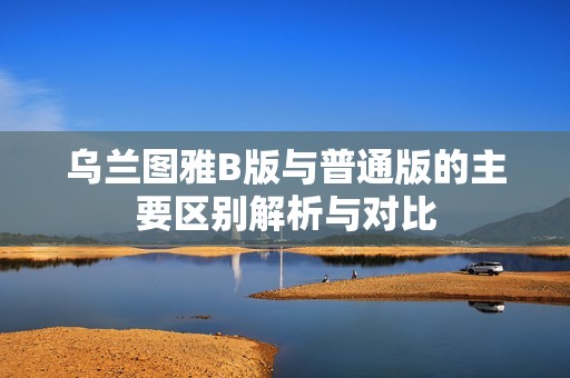 乌兰图雅B版与普通版的主要区别解析与对比