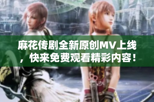 麻花传剧全新原创MV上线，快来免费观看精彩内容！