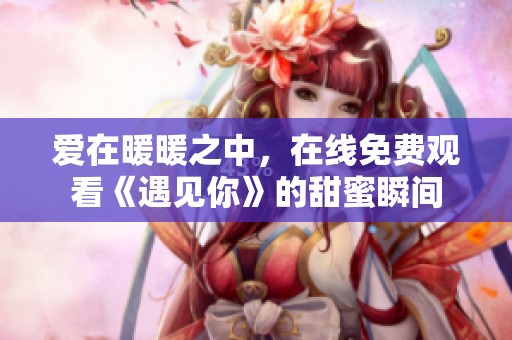 爱在暖暖之中，在线免费观看《遇见你》的甜蜜瞬间