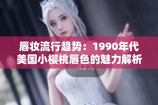 唇妆流行趋势：1990年代美国小樱桃唇色的魅力解析