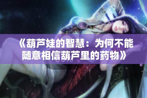 《葫芦娃的智慧：为何不能随意相信葫芦里的药物》