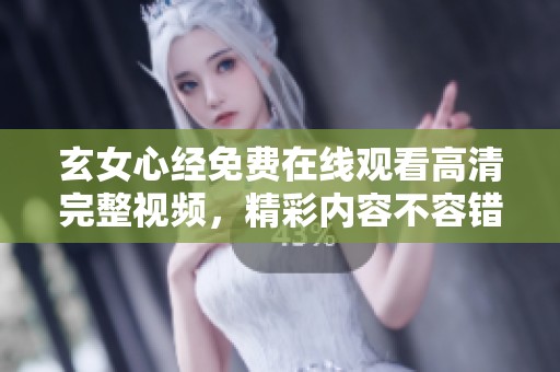 玄女心经免费在线观看高清完整视频，精彩内容不容错过