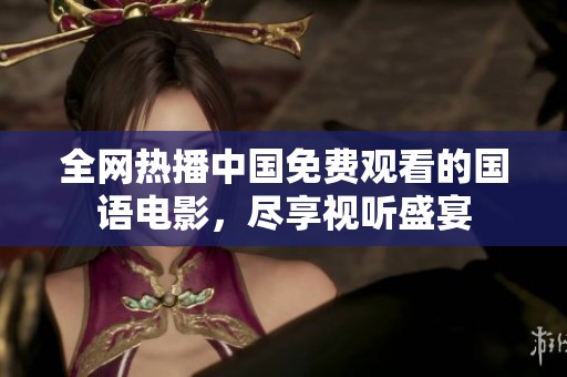 全网热播中国免费观看的国语电影，尽享视听盛宴