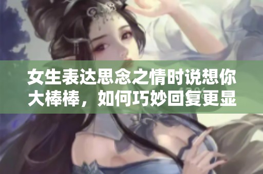 女生表达思念之情时说想你大棒棒，如何巧妙回复更显心意