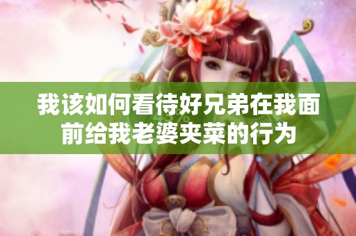我该如何看待好兄弟在我面前给我老婆夹菜的行为