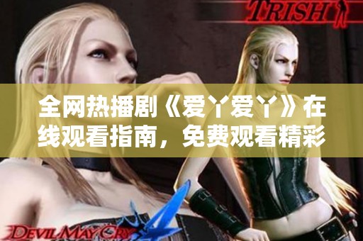 全网热播剧《爱丫爱丫》在线观看指南，免费观看精彩内容