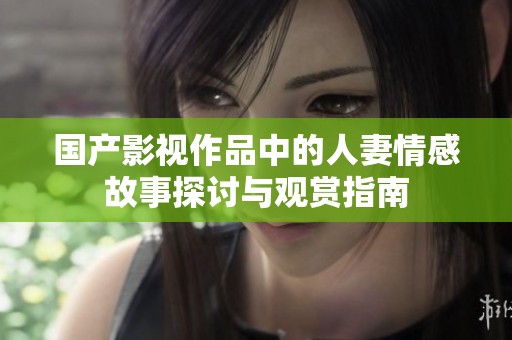 国产影视作品中的人妻情感故事探讨与观赏指南