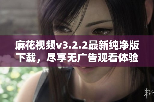 麻花视频v3.2.2最新纯净版下载，尽享无广告观看体验