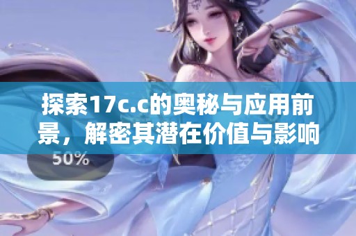 探索17c.c的奥秘与应用前景，解密其潜在价值与影响