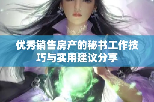 优秀销售房产的秘书工作技巧与实用建议分享