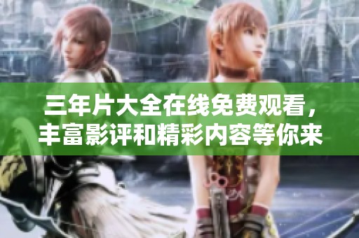三年片大全在线免费观看，丰富影评和精彩内容等你来探寻