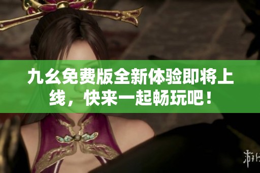 九幺免费版全新体验即将上线，快来一起畅玩吧！