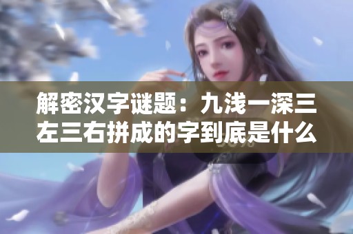 解密汉字谜题：九浅一深三左三右拼成的字到底是什么