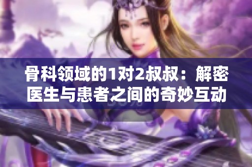 骨科领域的1对2叔叔：解密医生与患者之间的奇妙互动