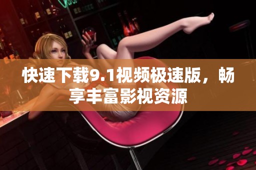 快速下载9.1视频极速版，畅享丰富影视资源
