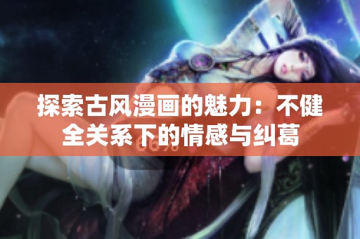 探索古风漫画的魅力：不健全关系下的情感与纠葛