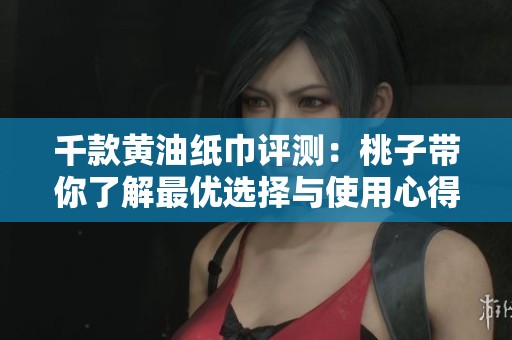 千款黄油纸巾评测：桃子带你了解最优选择与使用心得
