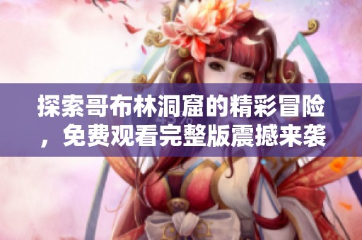 探索哥布林洞窟的精彩冒险，免费观看完整版震撼来袭