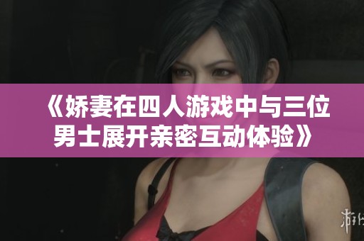 《娇妻在四人游戏中与三位男士展开亲密互动体验》