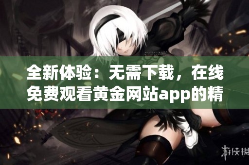 全新体验：无需下载，在线免费观看黄金网站app的精彩内容