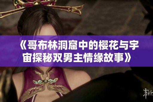 《哥布林洞窟中的樱花与宇宙探秘双男主情缘故事》