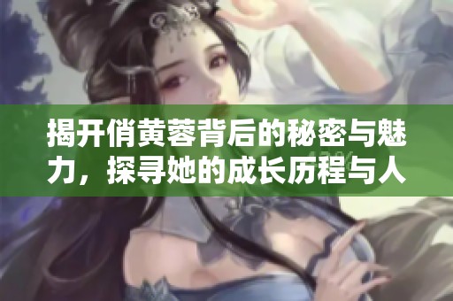 揭开俏黄蓉背后的秘密与魅力，探寻她的成长历程与人生选择