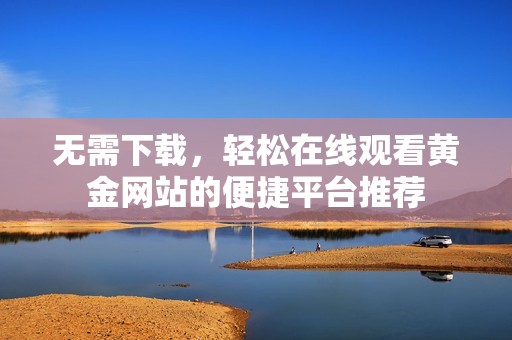无需下载，轻松在线观看黄金网站的便捷平台推荐