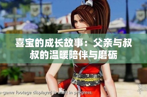 喜宝的成长故事：父亲与叔叔的温暖陪伴与磨砺