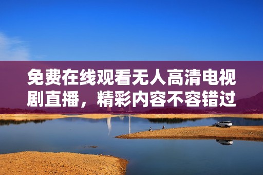 免费在线观看无人高清电视剧直播，精彩内容不容错过