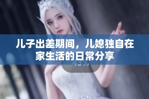 儿子出差期间，儿媳独自在家生活的日常分享