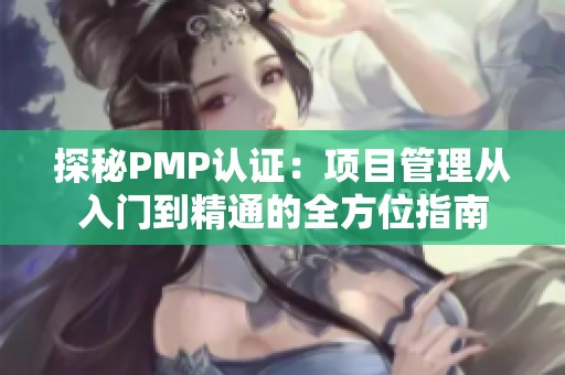 探秘PMP认证：项目管理从入门到精通的全方位指南