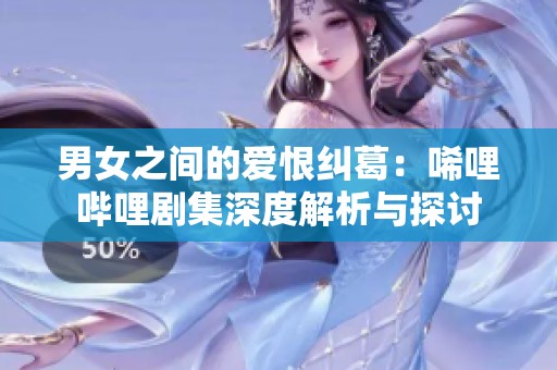 男女之间的爱恨纠葛：唏哩哔哩剧集深度解析与探讨