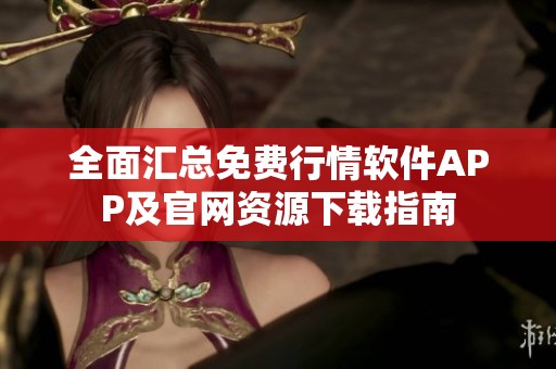全面汇总免费行情软件APP及官网资源下载指南
