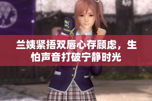 兰姨紧捂双唇心存顾虑，生怕声音打破宁静时光