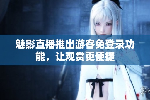 魅影直播推出游客免登录功能，让观赏更便捷