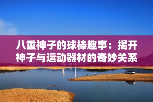 八重神子的球棒趣事：揭开神子与运动器材的奇妙关系