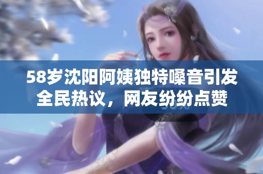 58岁沈阳阿姨独特嗓音引发全民热议，网友纷纷点赞