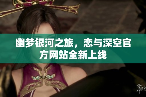幽梦银河之旅，恋与深空官方网站全新上线