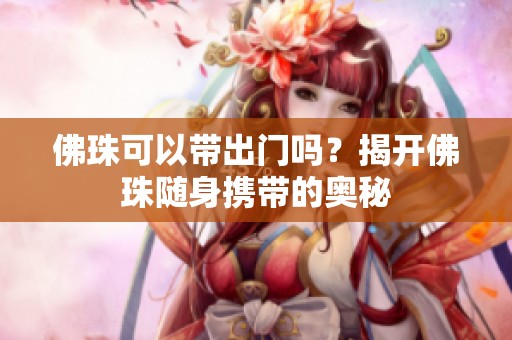 佛珠可以带出门吗？揭开佛珠随身携带的奥秘