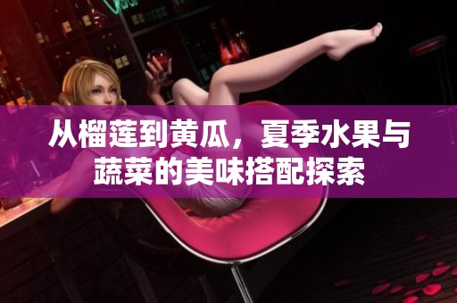 从榴莲到黄瓜，夏季水果与蔬菜的美味搭配探索