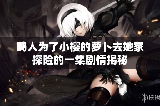 鸣人为了小樱的萝卜去她家探险的一集剧情揭秘