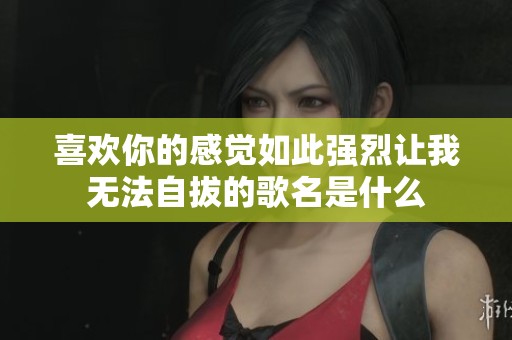 喜欢你的感觉如此强烈让我无法自拔的歌名是什么