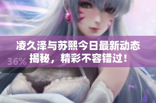 凌久泽与苏熙今日最新动态揭秘，精彩不容错过！