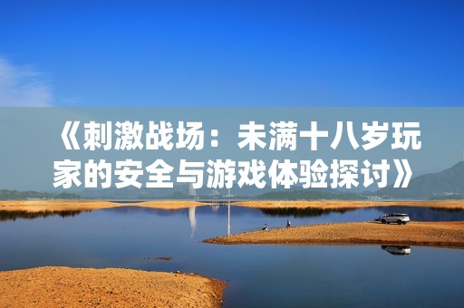 《刺激战场：未满十八岁玩家的安全与游戏体验探讨》