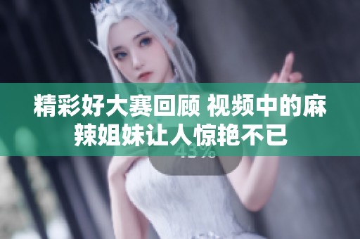 精彩好大赛回顾 视频中的麻辣姐妹让人惊艳不已