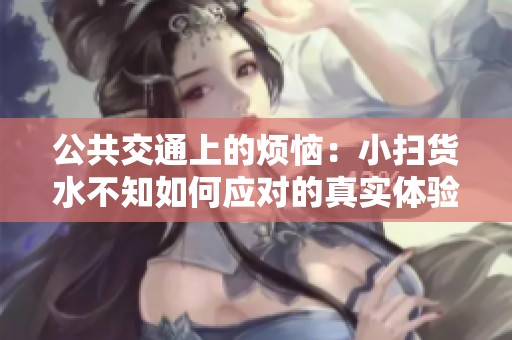 公共交通上的烦恼：小扫货水不知如何应对的真实体验