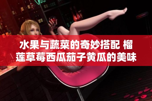 水果与蔬菜的奇妙搭配 榴莲草莓西瓜茄子黄瓜的美味探索